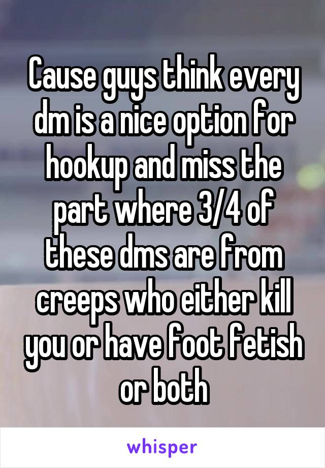 Cause guys think every dm is a nice option for hookup and miss the part where 3/4 of these dms are from creeps who either kill you or have foot fetish or both