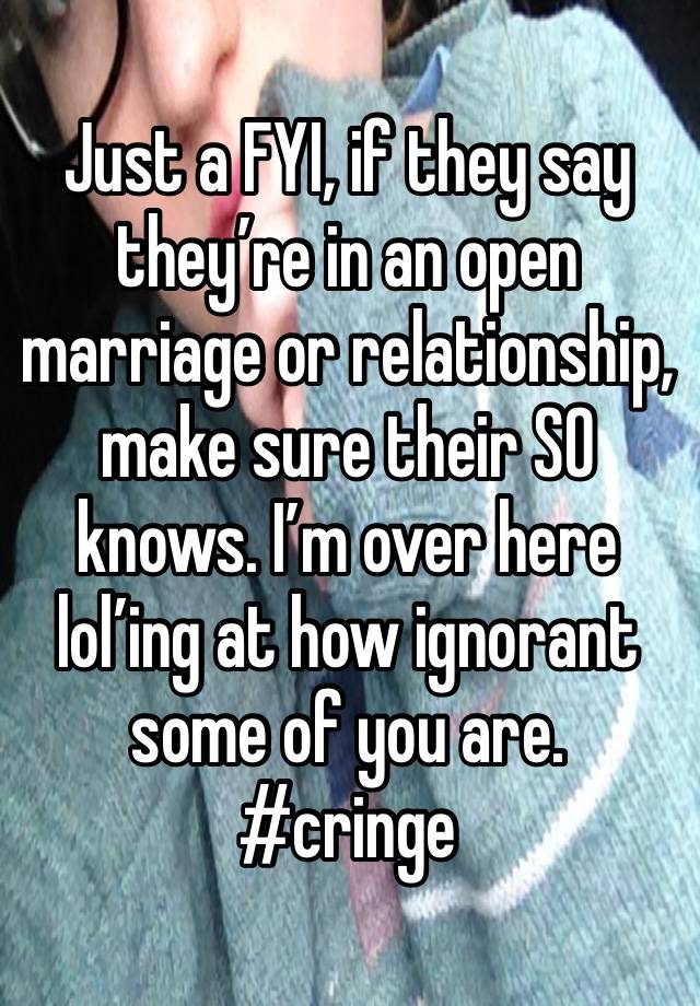 Just a FYI, if they say they’re in an open marriage or relationship, make sure their SO knows. I’m over here lol’ing at how ignorant some of you are. #cringe