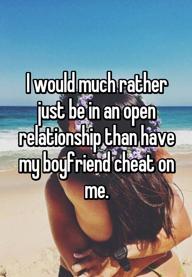 I would much rather just be in an open relationship than have my boyfriend cheat on me.