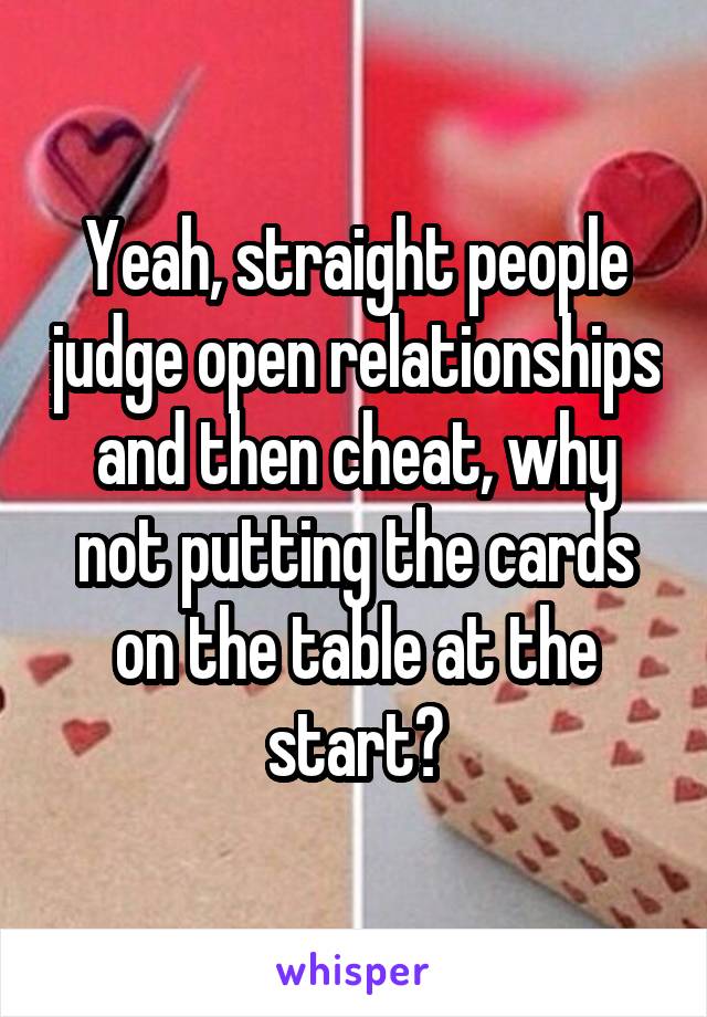 Yeah, straight people judge open relationships and then cheat, why not putting the cards on the table at the start?