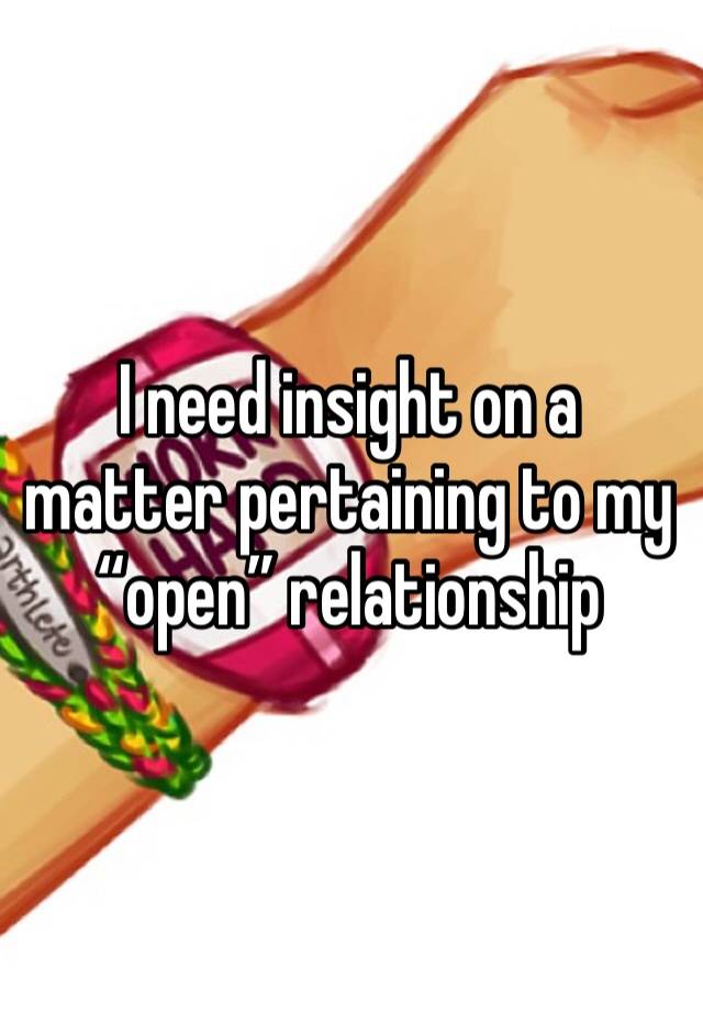 I need insight on a matter pertaining to my “open” relationship 