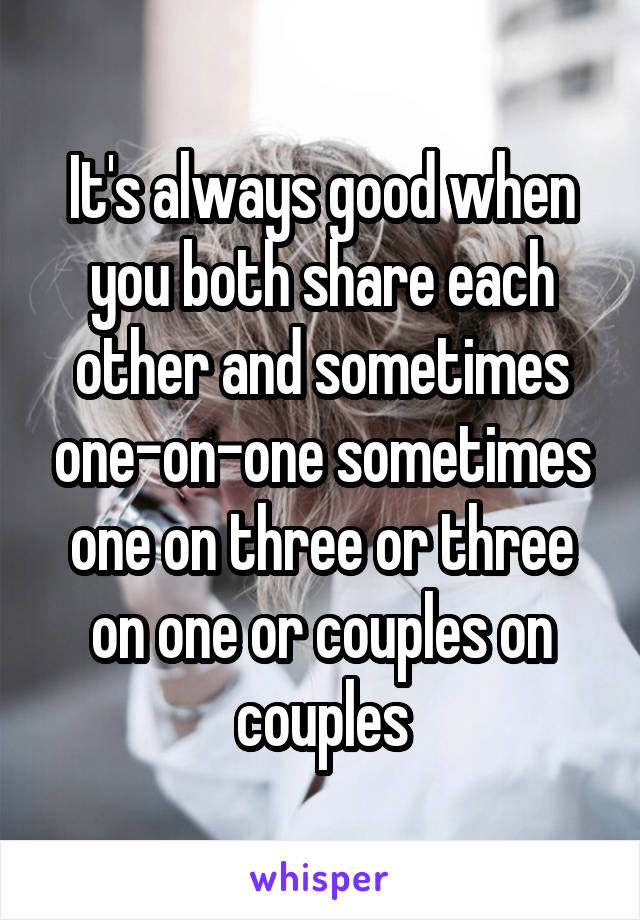 It's always good when you both share each other and sometimes one-on-one sometimes one on three or three on one or couples on couples