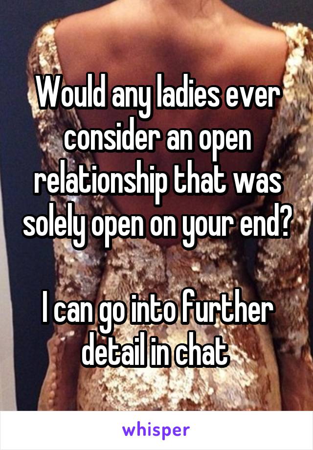 Would any ladies ever consider an open relationship that was solely open on your end? 
I can go into further detail in chat 