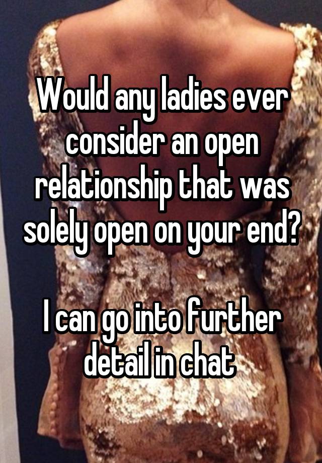 Would any ladies ever consider an open relationship that was solely open on your end? 
I can go into further detail in chat 