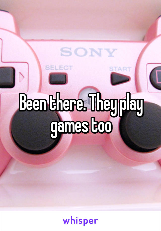 Been there. They play games too