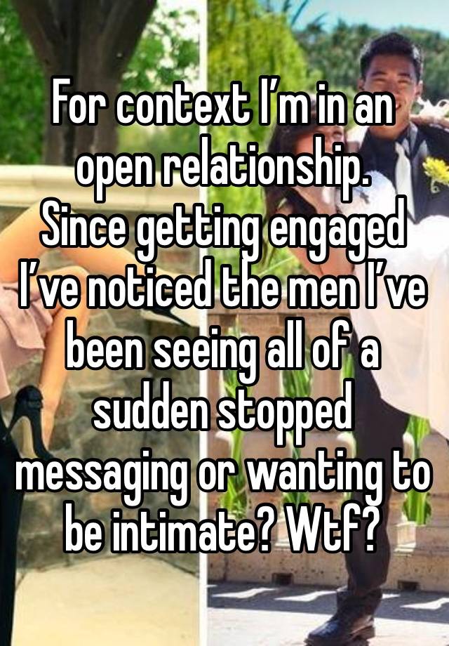 For context I’m in an open relationship.
Since getting engaged I’ve noticed the men I’ve been seeing all of a sudden stopped messaging or wanting to be intimate? Wtf?