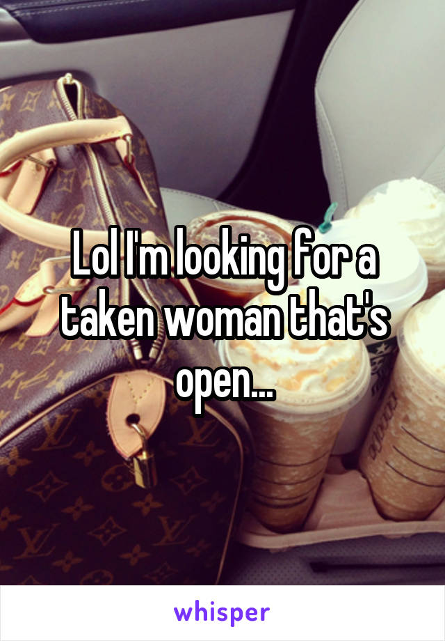 Lol I'm looking for a taken woman that's open...