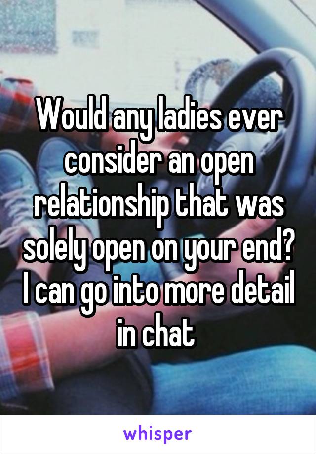 Would any ladies ever consider an open relationship that was solely open on your end? I can go into more detail in chat 