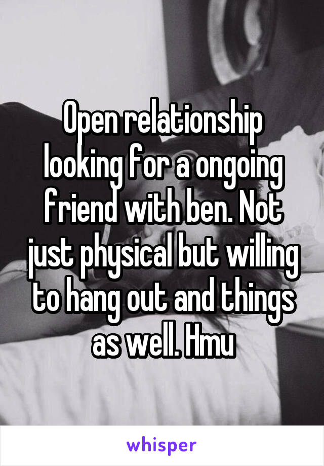 Open relationship looking for a ongoing friend with ben. Not just physical but willing to hang out and things as well. Hmu