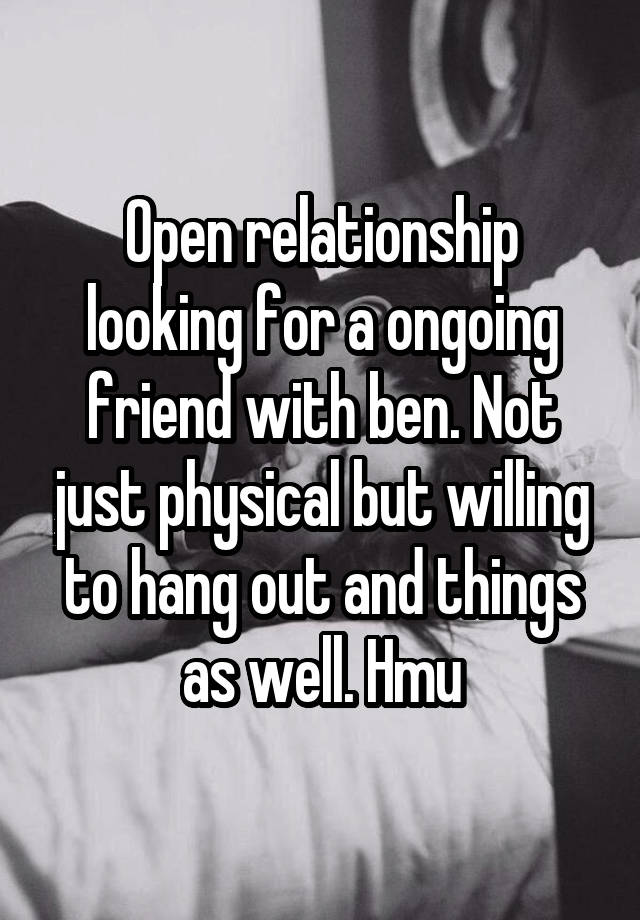 Open relationship looking for a ongoing friend with ben. Not just physical but willing to hang out and things as well. Hmu