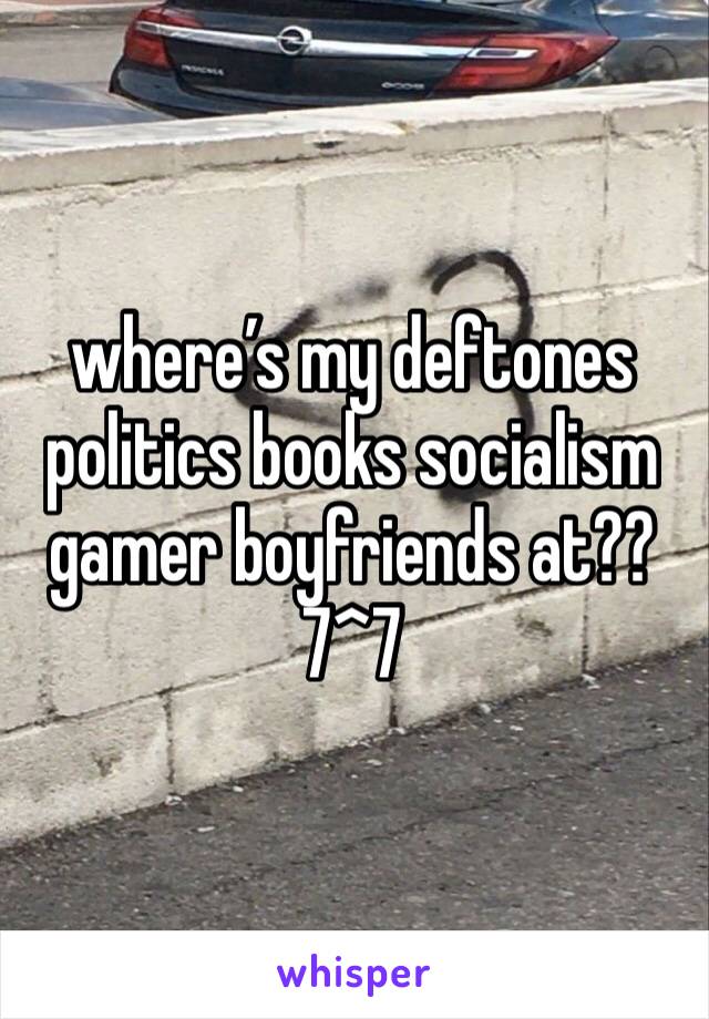 where’s my deftones politics books socialism gamer boyfriends at?? 7^7