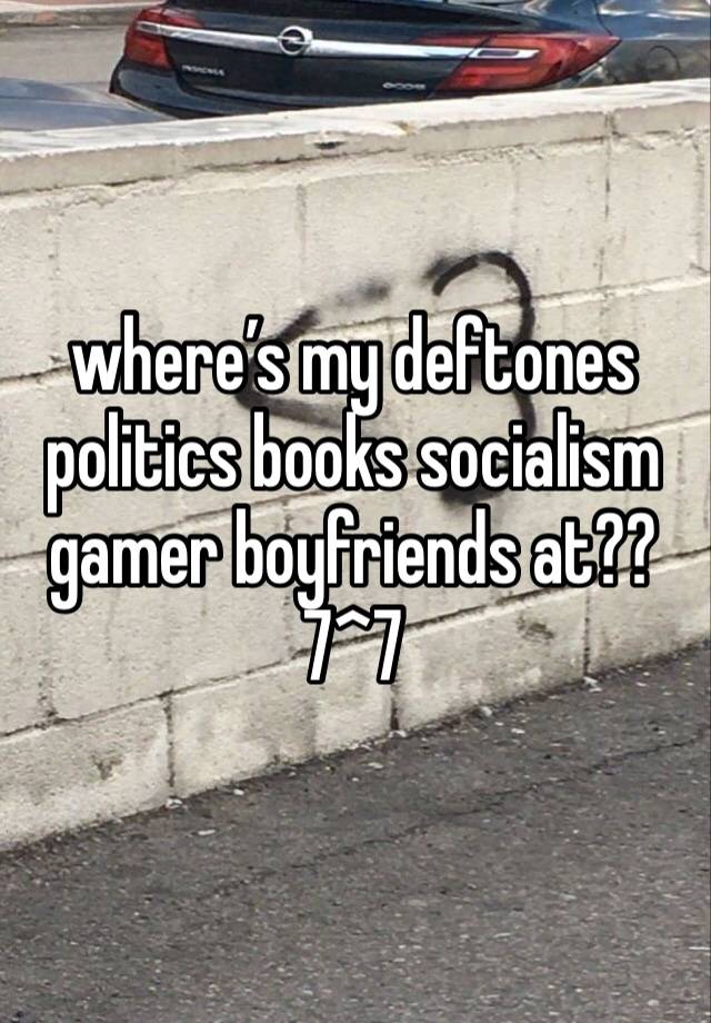 where’s my deftones politics books socialism gamer boyfriends at?? 7^7