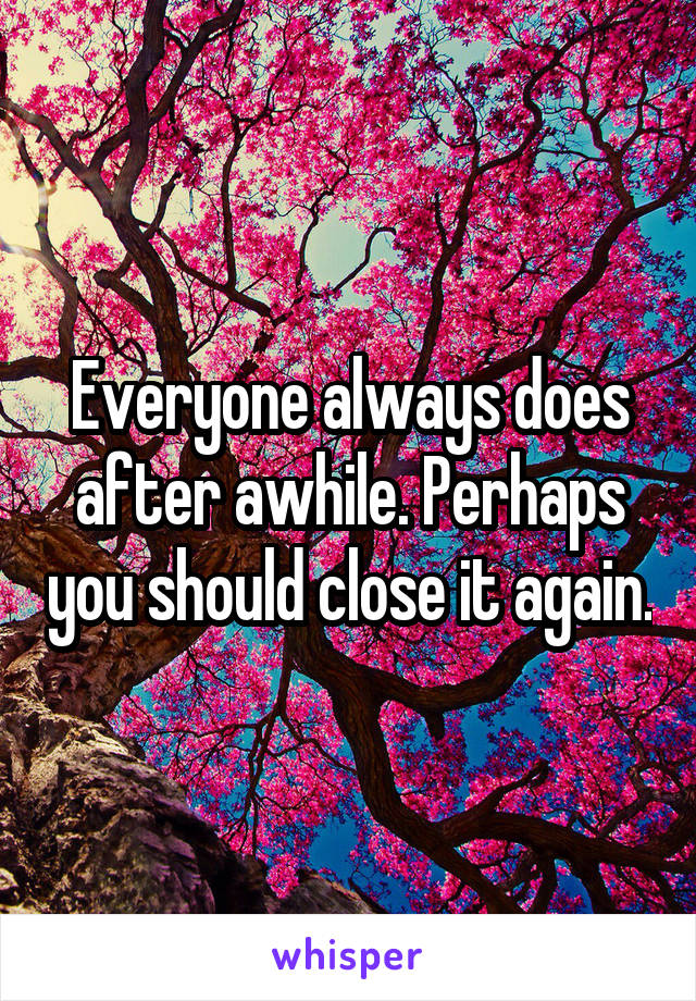 Everyone always does after awhile. Perhaps you should close it again.