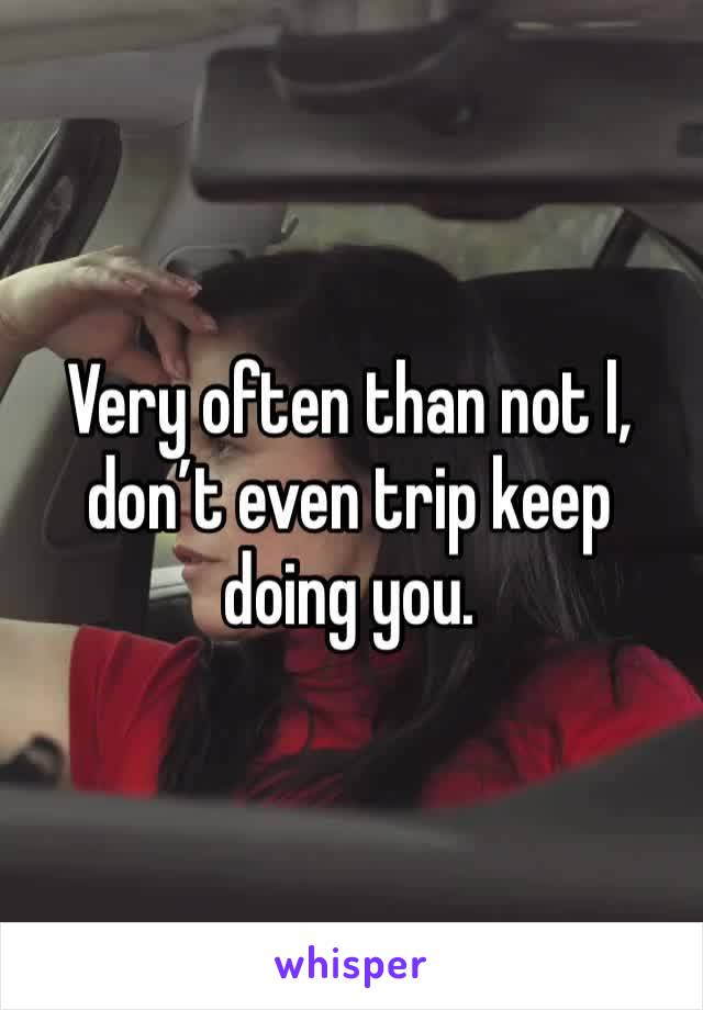 Very often than not l, don’t even trip keep doing you.