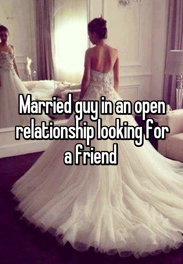 Married guy in an open relationship looking for a friend 