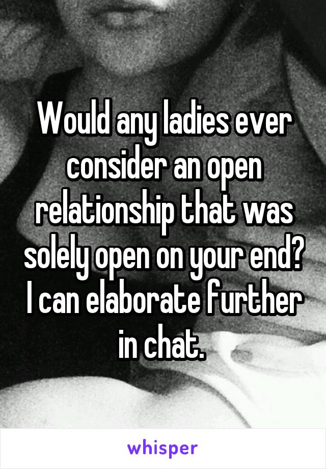 Would any ladies ever consider an open relationship that was solely open on your end? I can elaborate further in chat. 