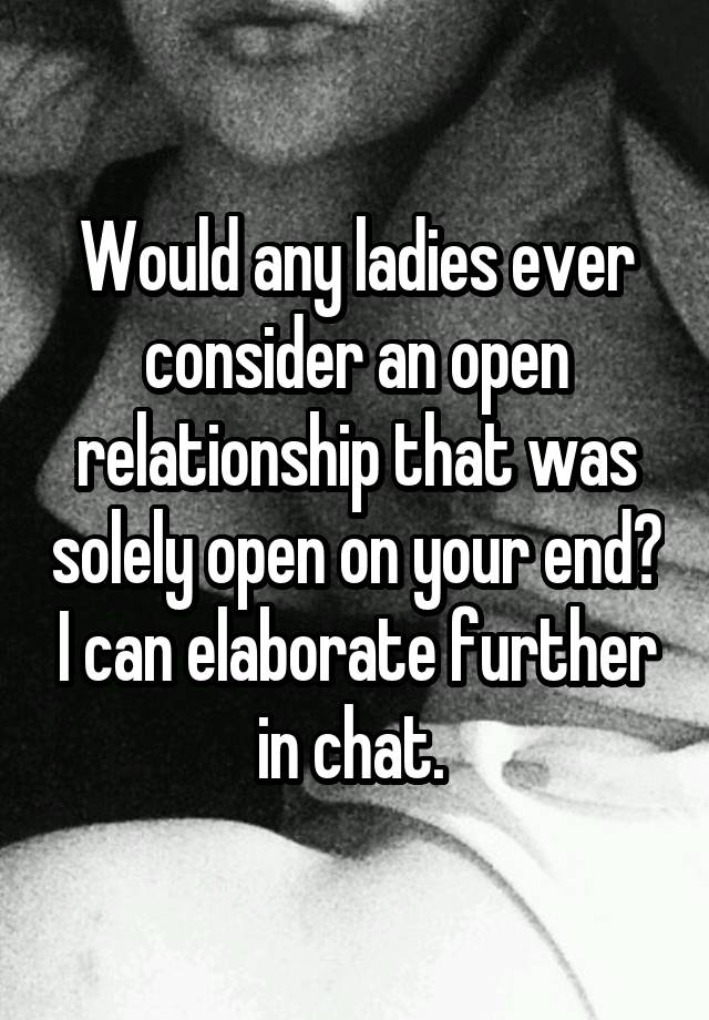 Would any ladies ever consider an open relationship that was solely open on your end? I can elaborate further in chat. 