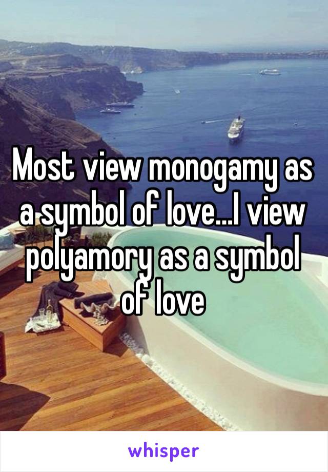 Most view monogamy as a symbol of love…I view polyamory as a symbol of love 