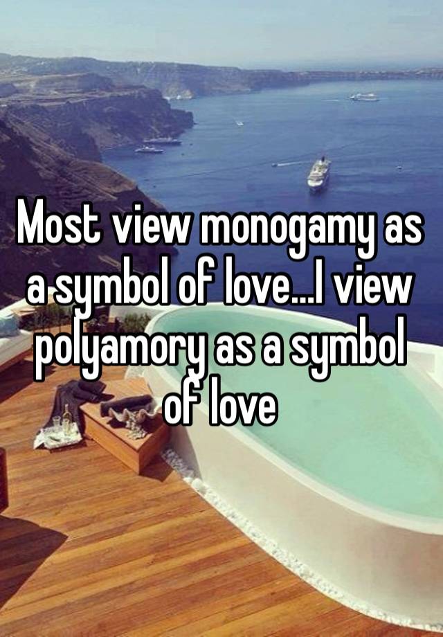 Most view monogamy as a symbol of love…I view polyamory as a symbol of love 