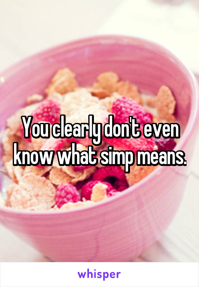 You clearly don't even know what simp means.