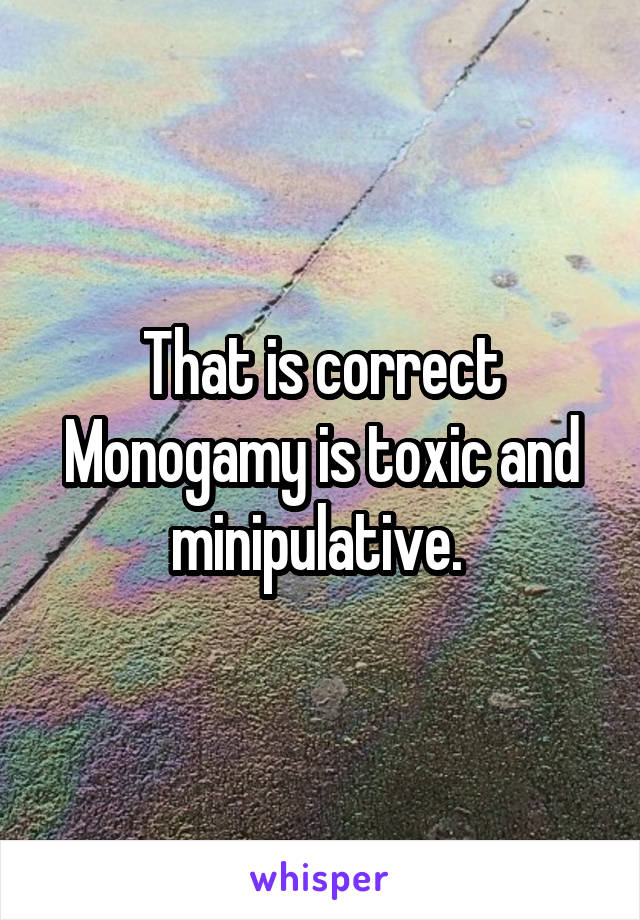 That is correct
Monogamy is toxic and minipulative. 