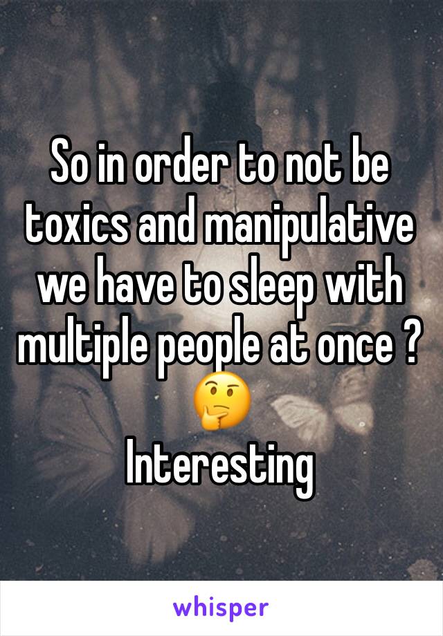 So in order to not be toxics and manipulative we have to sleep with multiple people at once ? 
🤔
Interesting 