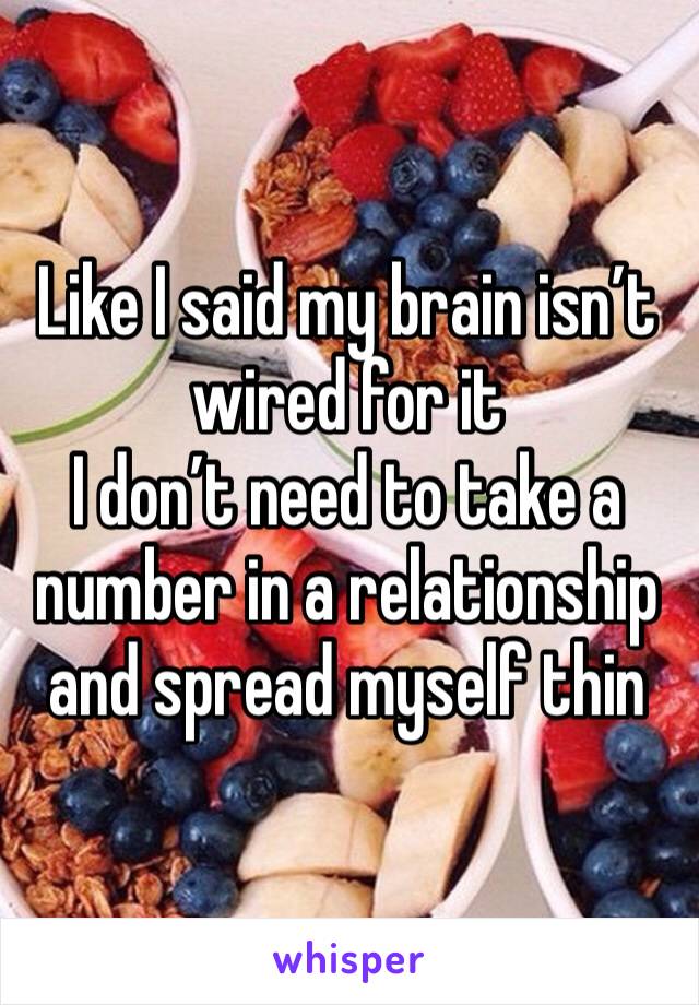 Like I said my brain isn’t wired for it 
I don’t need to take a number in a relationship and spread myself thin 