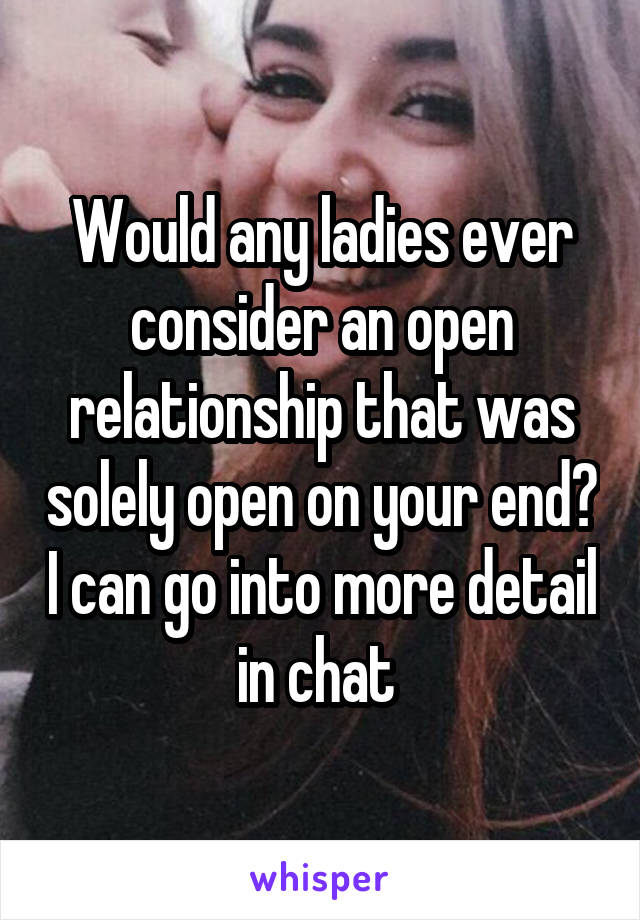 Would any ladies ever consider an open relationship that was solely open on your end? I can go into more detail in chat 