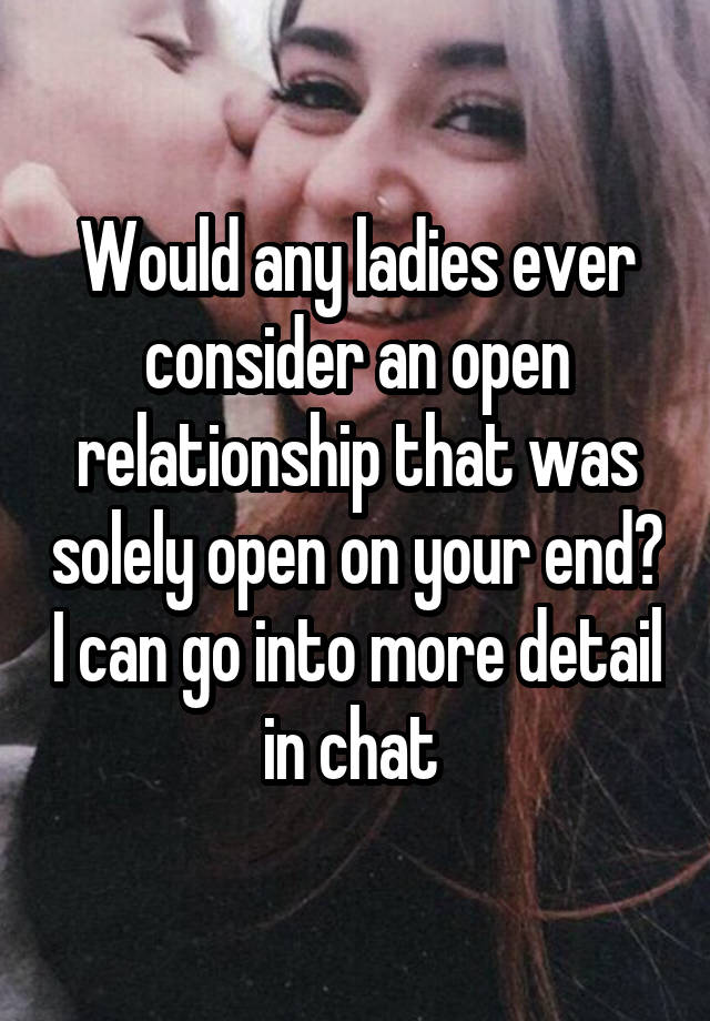 Would any ladies ever consider an open relationship that was solely open on your end? I can go into more detail in chat 