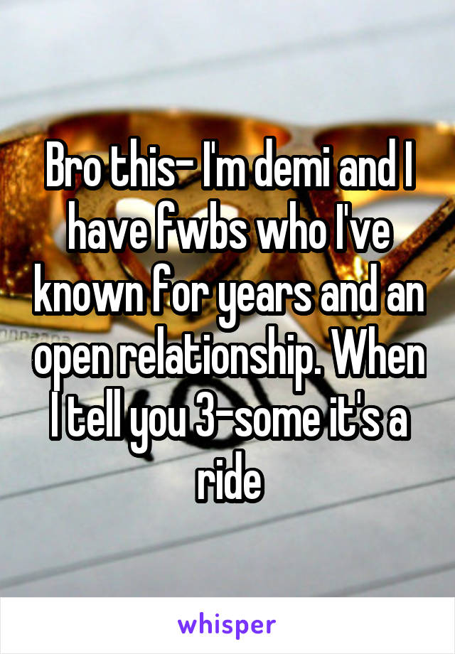 Bro this- I'm demi and I have fwbs who I've known for years and an open relationship. When I tell you 3-some it's a ride