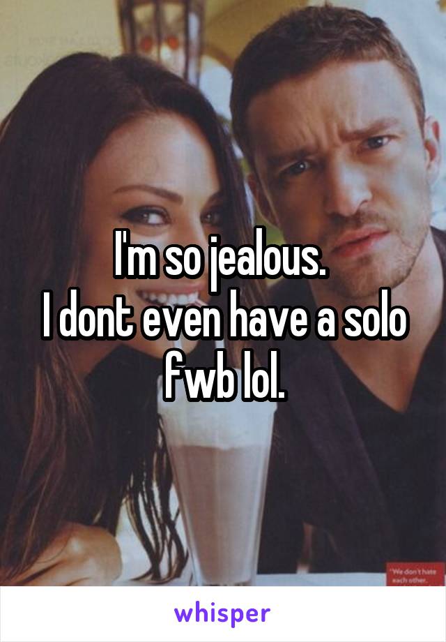 I'm so jealous. 
I dont even have a solo fwb lol.