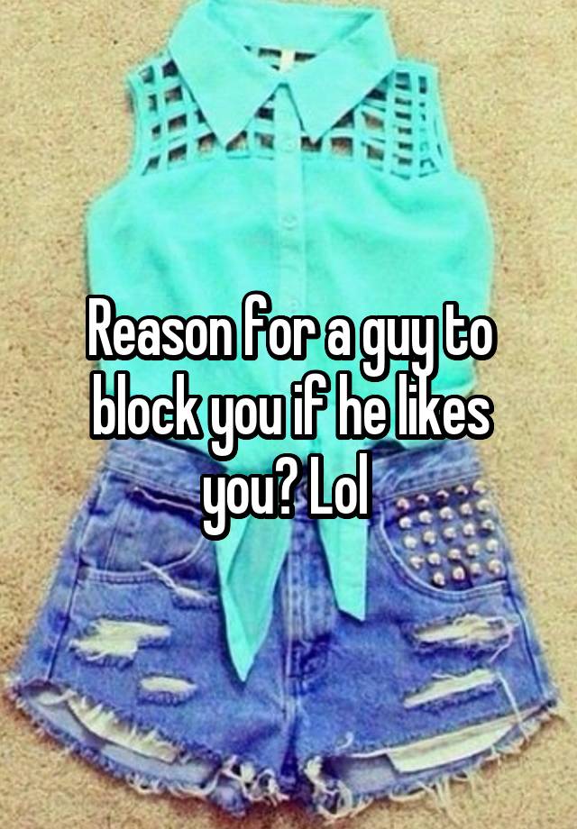 Reason for a guy to block you if he likes you? Lol 