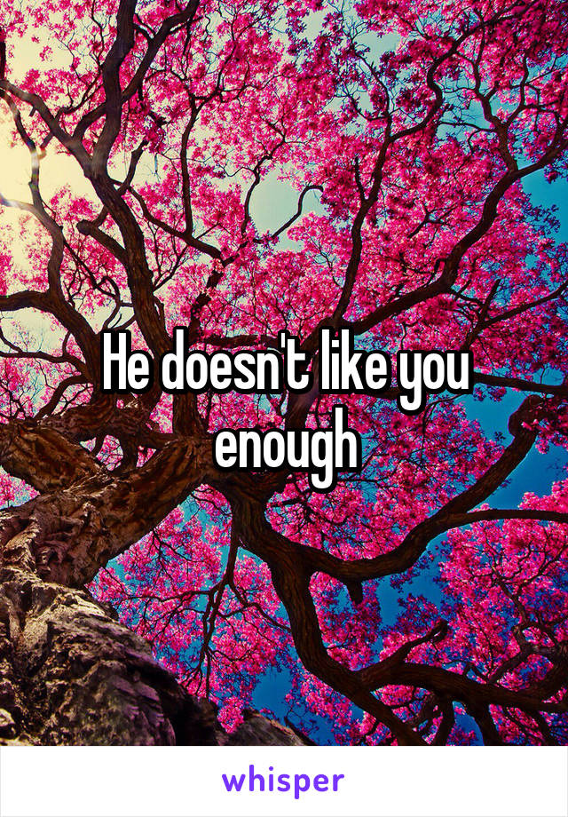 He doesn't like you enough