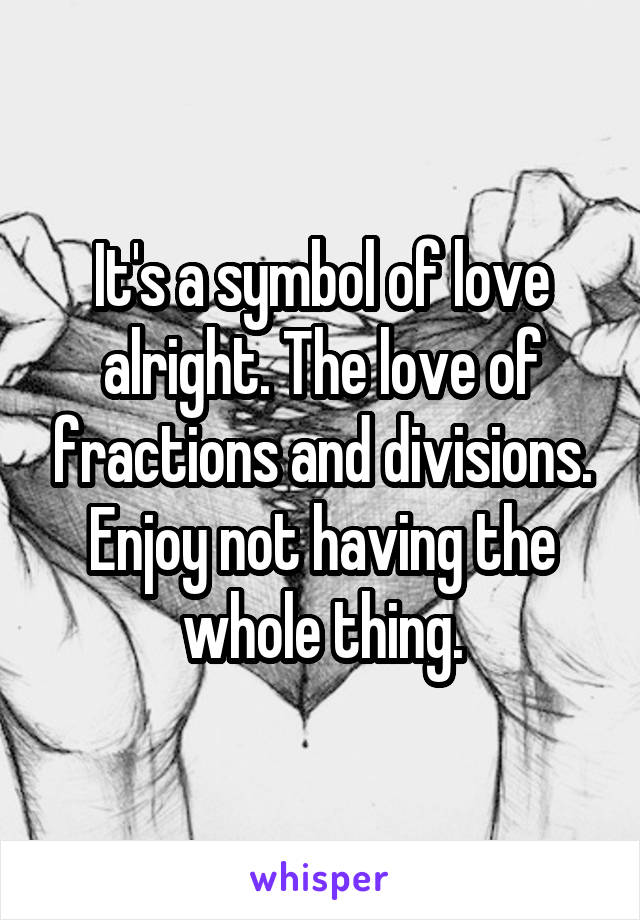 It's a symbol of love alright. The love of fractions and divisions.
Enjoy not having the whole thing.