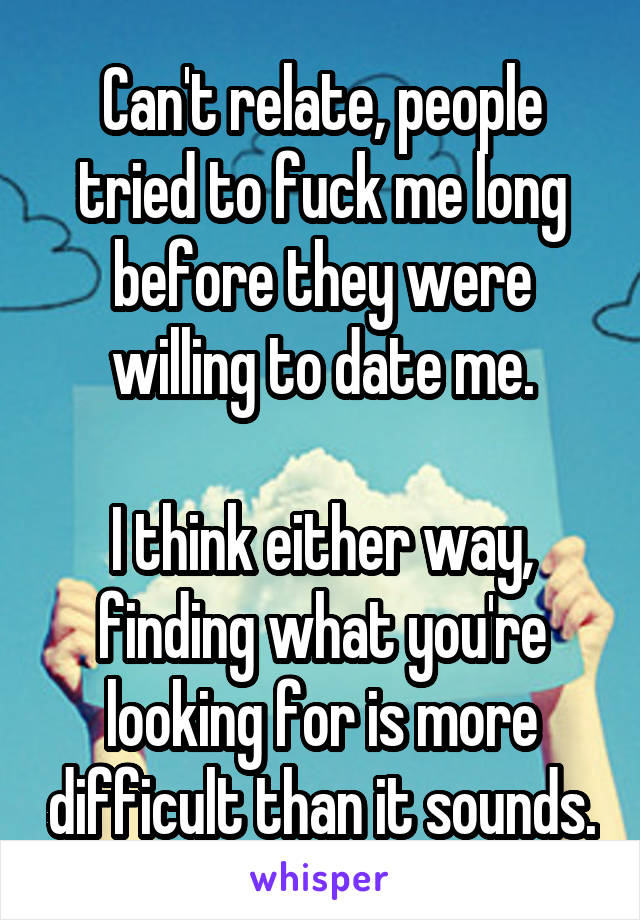 Can't relate, people tried to fuck me long before they were willing to date me.

I think either way, finding what you're looking for is more difficult than it sounds.