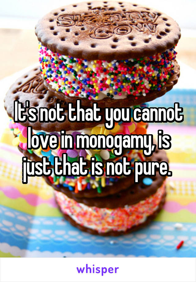 It's not that you cannot love in monogamy, is just that is not pure. 