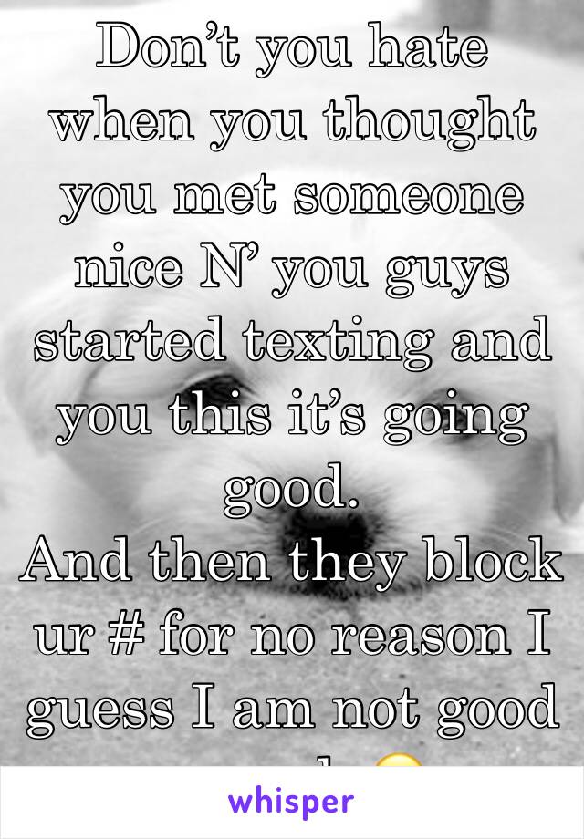 Don’t you hate when you thought you met someone nice N’ you guys started texting and you this it’s going good. 
And then they block ur # for no reason I guess I am not good enough 😑