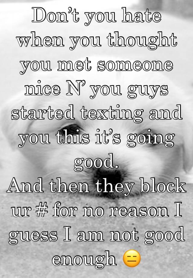 Don’t you hate when you thought you met someone nice N’ you guys started texting and you this it’s going good. 
And then they block ur # for no reason I guess I am not good enough 😑