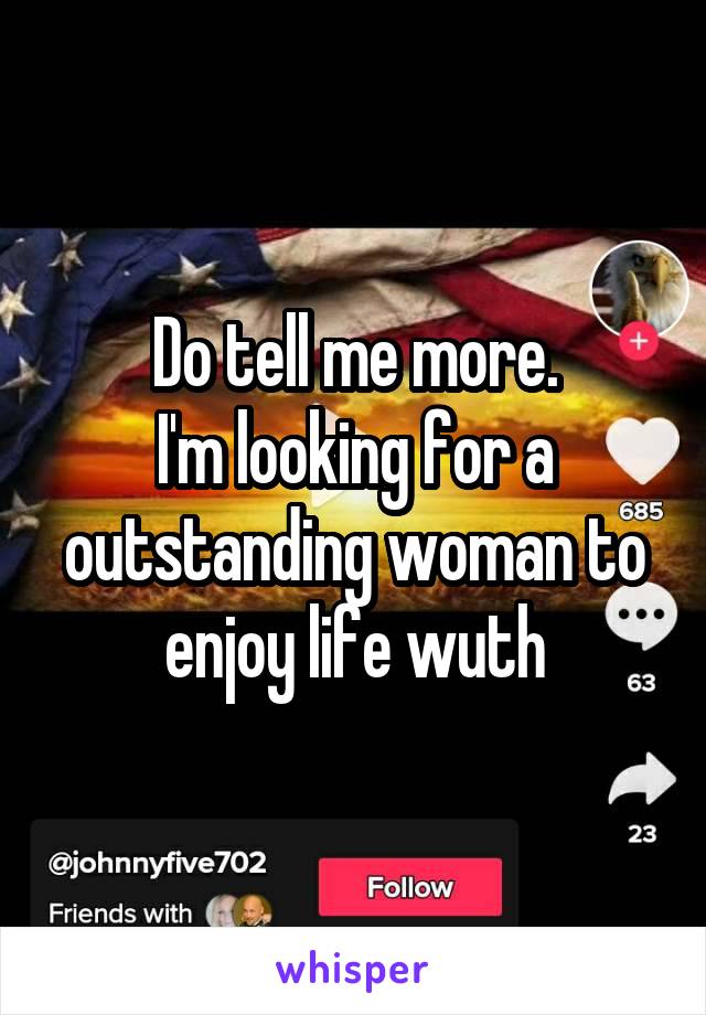 Do tell me more.
I'm looking for a outstanding woman to enjoy life wuth