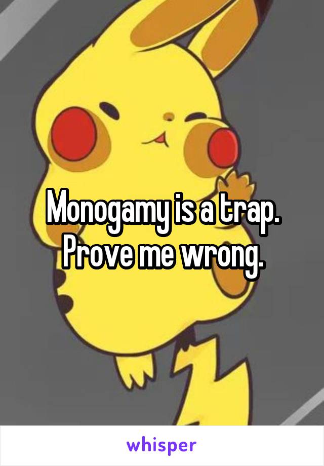 Monogamy is a trap.
Prove me wrong.