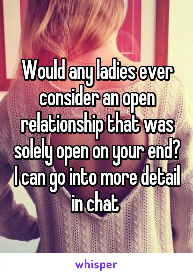 Would any ladies ever consider an open relationship that was solely open on your end? I can go into more detail in chat 