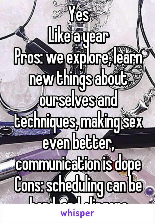 Yes
Like a year
Pros: we explore, learn new things about ourselves and techniques, making sex even better, communication is dope
Cons: scheduling can be hard, and clingers