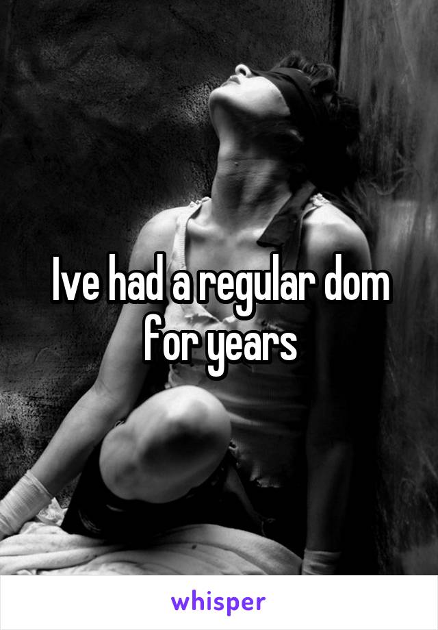 Ive had a regular dom for years