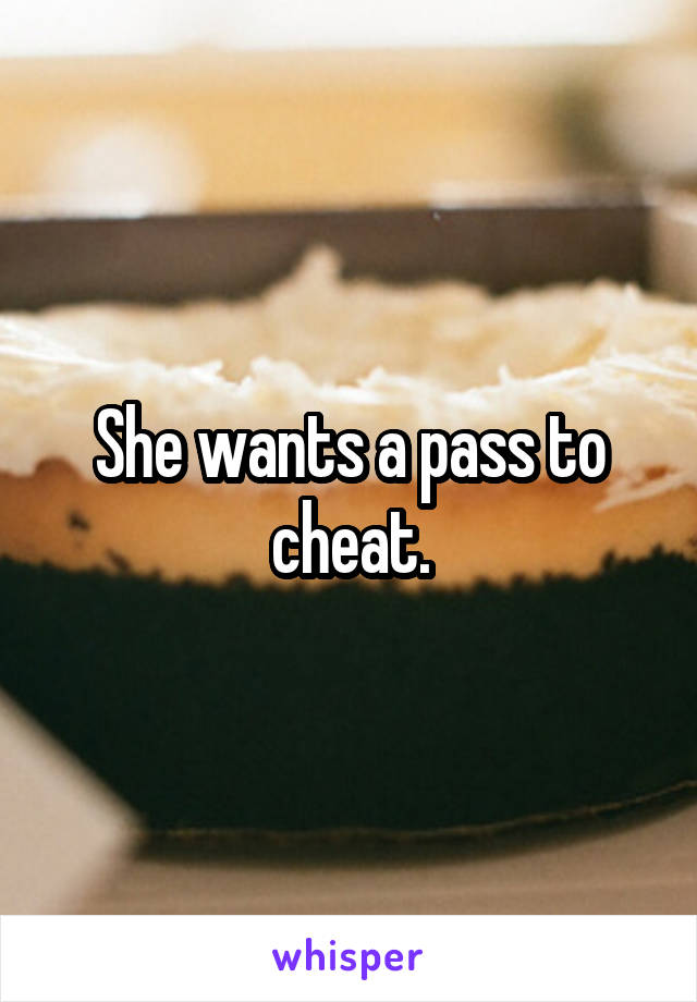 She wants a pass to cheat.