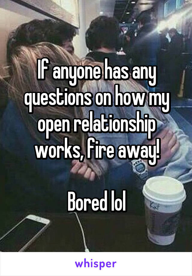 If anyone has any questions on how my open relationship works, fire away!

Bored lol