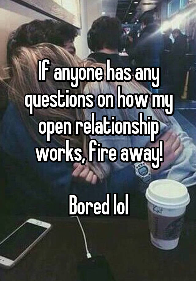 If anyone has any questions on how my open relationship works, fire away!

Bored lol