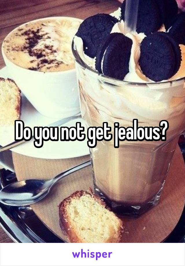 Do you not get jealous? 