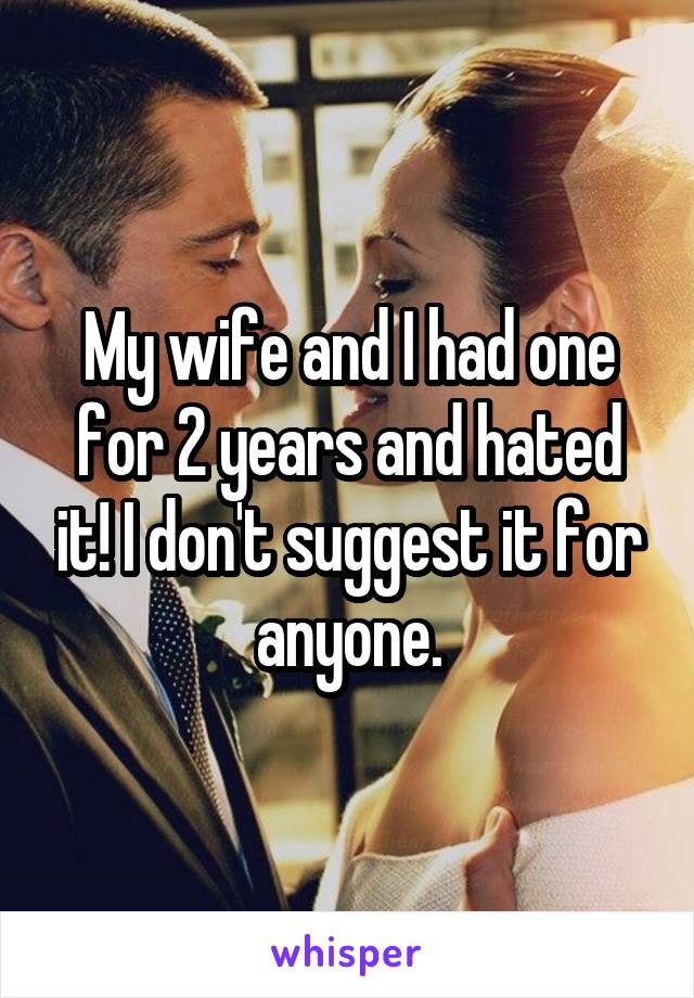 My wife and I had one for 2 years and hated it! I don't suggest it for anyone.