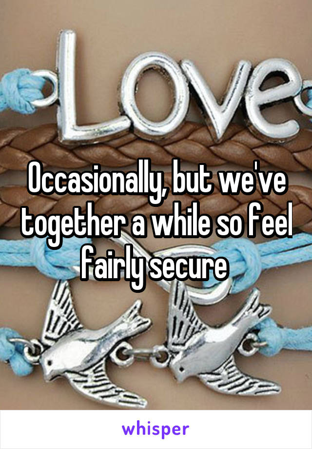 Occasionally, but we've together a while so feel fairly secure 