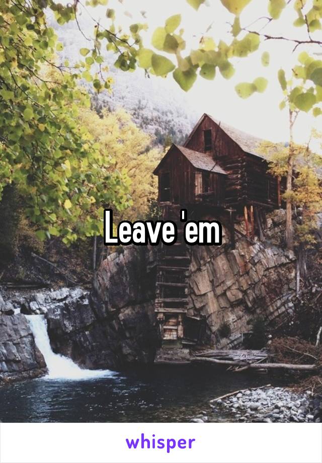 Leave 'em